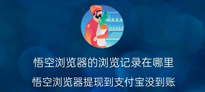 悟空浏览器的浏览记录在哪里 悟空浏览器提现到支付宝没到账？